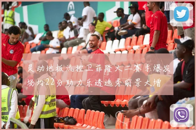 灵动地板流控卫菲隆大二赛季爆发场均22分助力乐透选秀前景大增