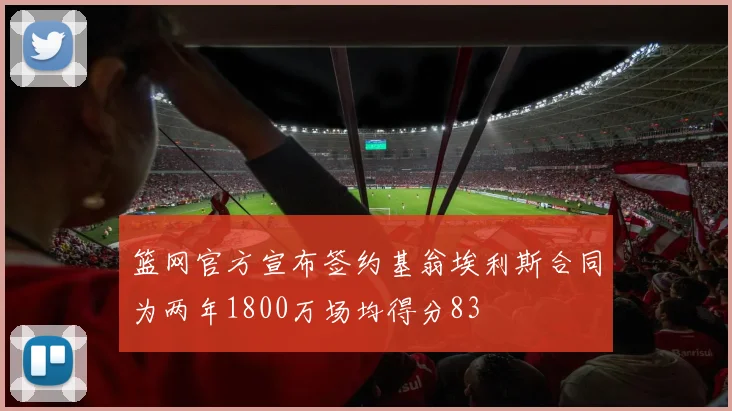 篮网官方宣布签约基翁埃利斯合同为两年1800万场均得分83