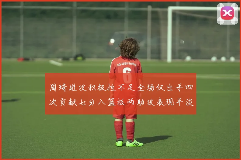 周琦进攻积极性不足全场仅出手四次贡献七分八篮板两助攻表现平淡