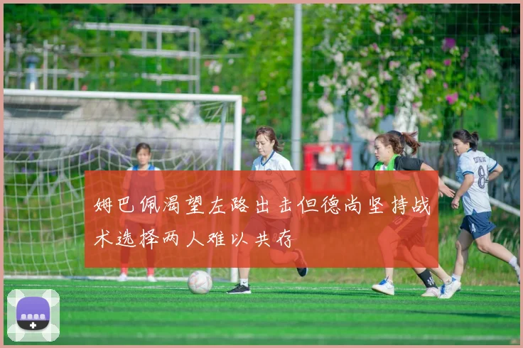 姆巴佩渴望左路出击但德尚坚持战术选择两人难以共存