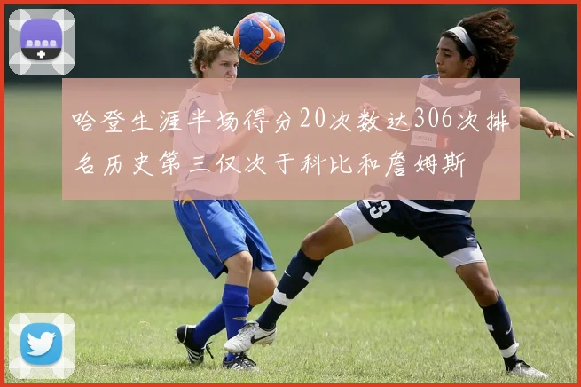 哈登生涯半场得分20次数达306次排名历史第三仅次于科比和詹姆斯