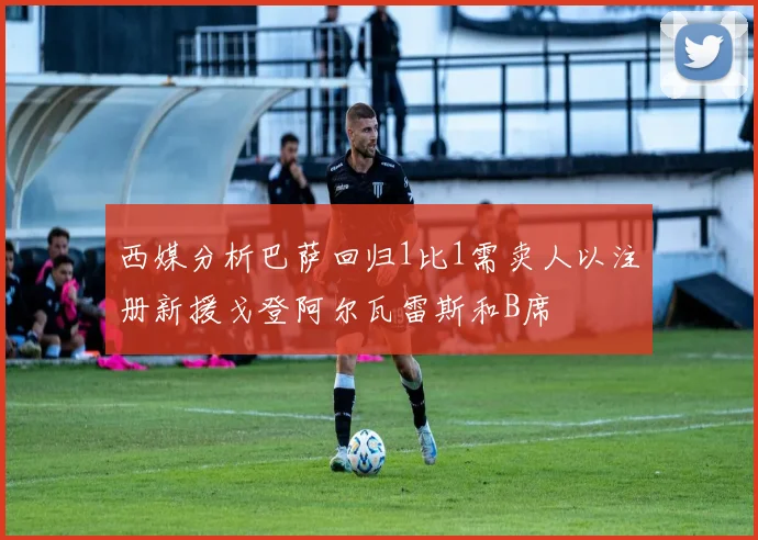 西媒分析巴萨回归1比1需卖人以注册新援戈登阿尔瓦雷斯和B席
