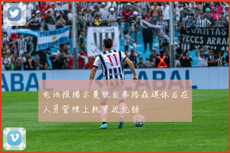 电讯报揭示曼联自弗格森退休后在人员管理上耗资近亿镑