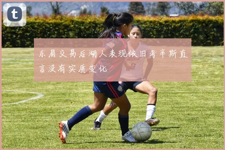 东眉交易后湖人表现依旧考辛斯直言没有实质变化