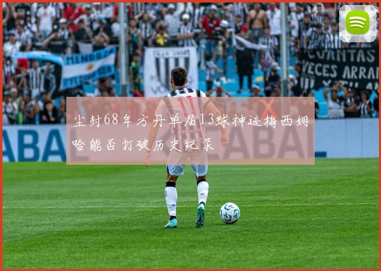 尘封68年方丹单届13球神迹梅西姆哈能否打破历史纪录