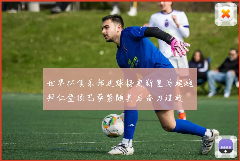 世界杯俱乐部进球榜更新皇马超越拜仁登顶巴萨紧随其后奋力追赶
