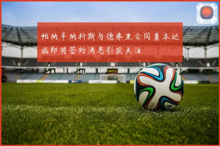 帕纳辛纳科斯与德弗里合同基本达成即将签约消息引发关注