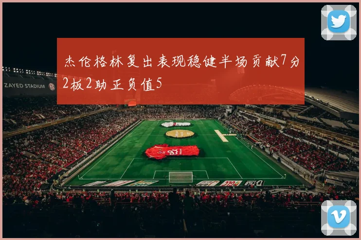 杰伦格林复出表现稳健半场贡献7分2板2助正负值5