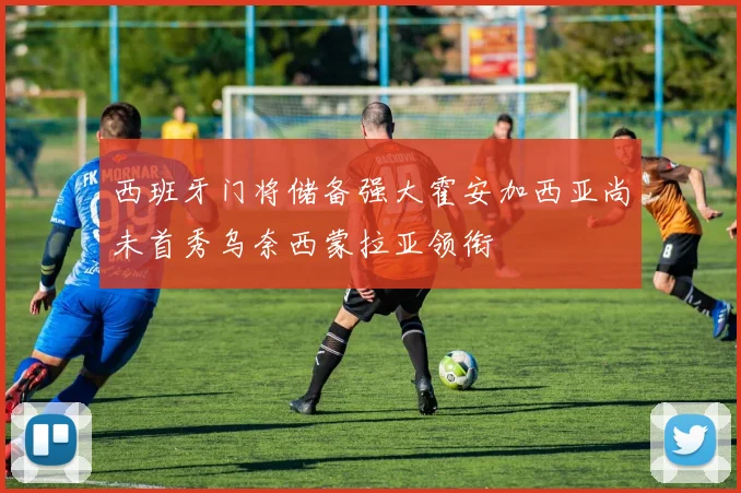 西班牙门将储备强大霍安加西亚尚未首秀乌奈西蒙拉亚领衔