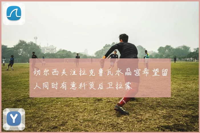切尔西关注拉克鲁瓦水晶宫希望留人同时有意科莫后卫拉蒙