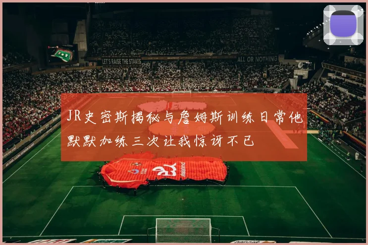 JR史密斯揭秘与詹姆斯训练日常他默默加练三次让我惊讶不已