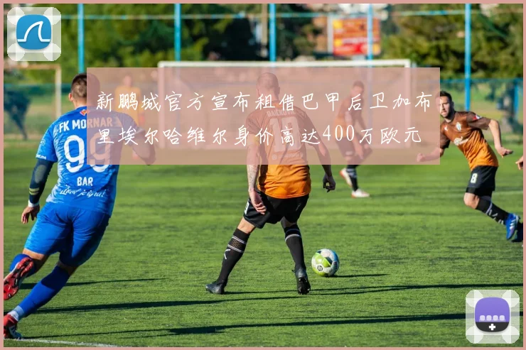 新鹏城官方宣布租借巴甲后卫加布里埃尔哈维尔身价高达400万欧元