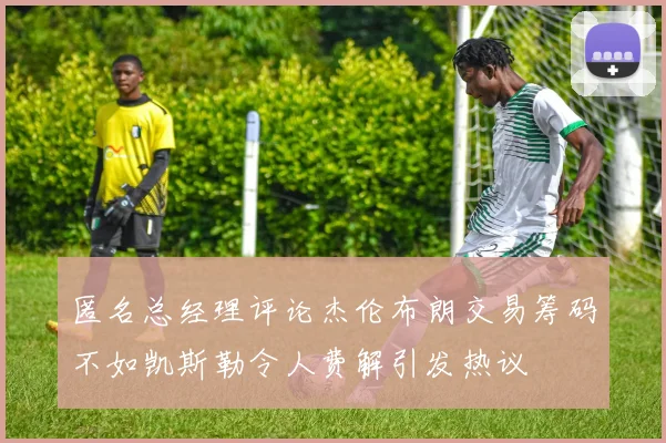 匿名总经理评论杰伦布朗交易筹码不如凯斯勒令人费解引发热议