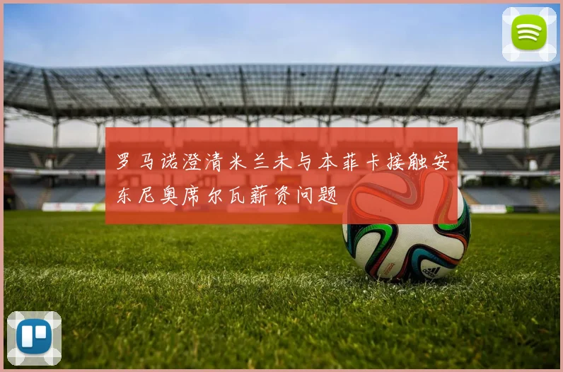 罗马诺澄清米兰未与本菲卡接触安东尼奥席尔瓦薪资问题