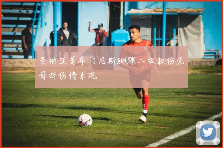 圣地亚哥希门尼斯脚踝二级扭伤无骨折伤情乐观