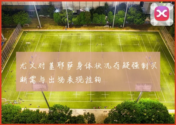 尤文对基耶萨身体状况存疑强制买断需与出场表现挂钩