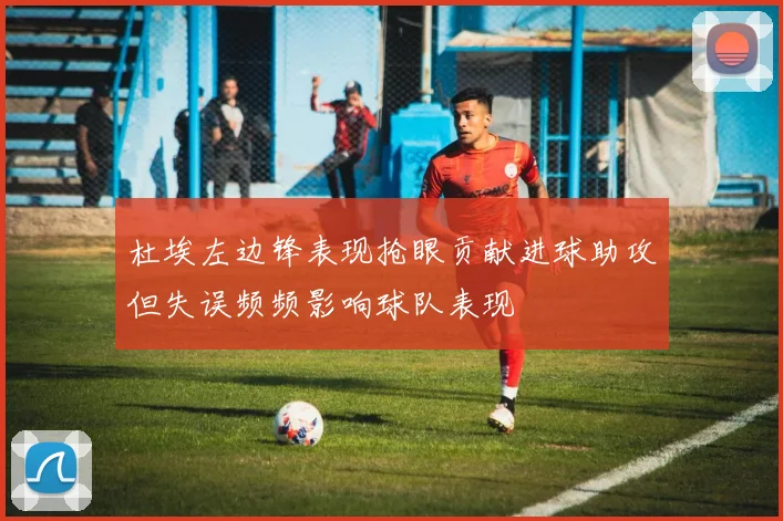 杜埃左边锋表现抢眼贡献进球助攻但失误频频影响球队表现