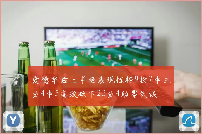 爱德华兹上半场表现惊艳9投7中三分4中5高效砍下23分4助零失误