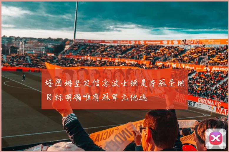 塔图姆坚定信念波士顿是夺冠圣地目标明确唯有冠军无他选