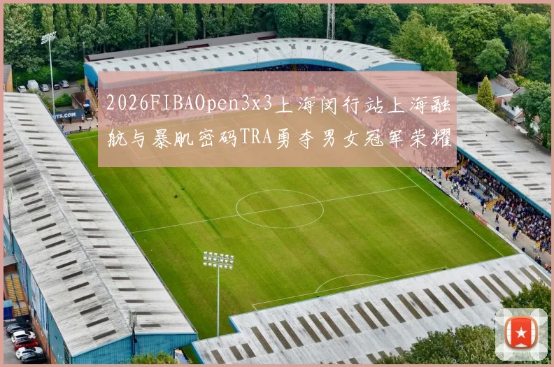 2026FIBAOpen3x3上海闵行站上海融航与暴肌密码TRA勇夺男女冠军荣耀