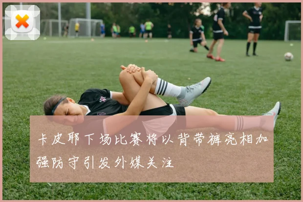 卡皮耶下场比赛将以背带裤亮相加强防守引发外媒关注