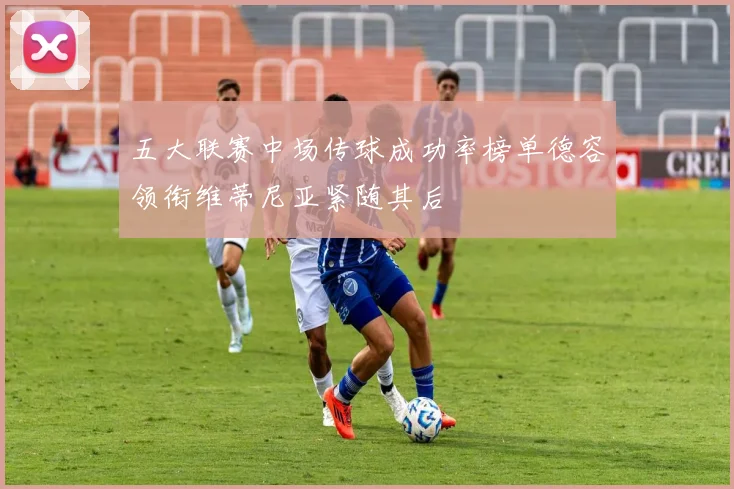 五大联赛中场传球成功率榜单德容领衔维蒂尼亚紧随其后