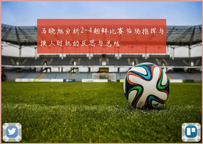 马晓旭分析2-4朝鲜比赛临场指挥与换人时机的反思与总结