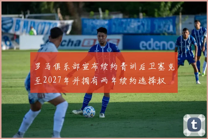 罗马俱乐部宣布续约青训后卫塞克至2027年并拥有两年续约选择权