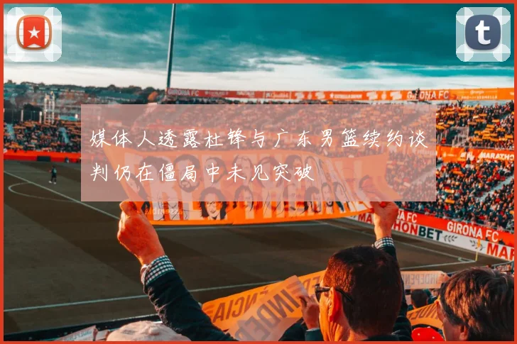 媒体人透露杜锋与广东男篮续约谈判仍在僵局中未见突破