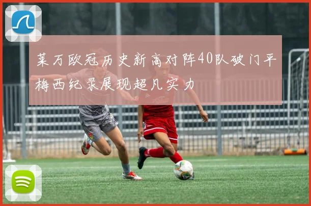 莱万欧冠历史新高对阵40队破门平梅西纪录展现超凡实力