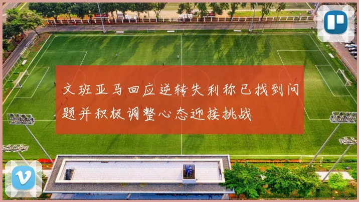 文班亚马回应逆转失利称已找到问题并积极调整心态迎接挑战
