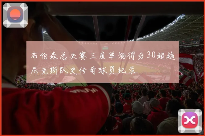 布伦森总决赛三度单场得分30超越尼克斯队史传奇球员纪录